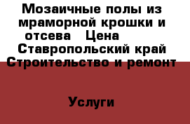 Мозаичные полы из мраморной крошки и отсева › Цена ­ 600 - Ставропольский край Строительство и ремонт » Услуги   